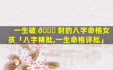 一生破 🐎 财的八字命格女孩「八字精批,一生命格详批」